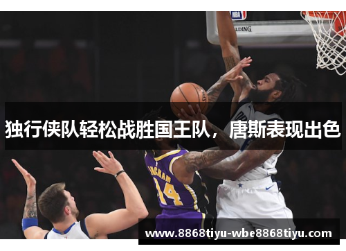 独行侠队轻松战胜国王队，唐斯表现出色
