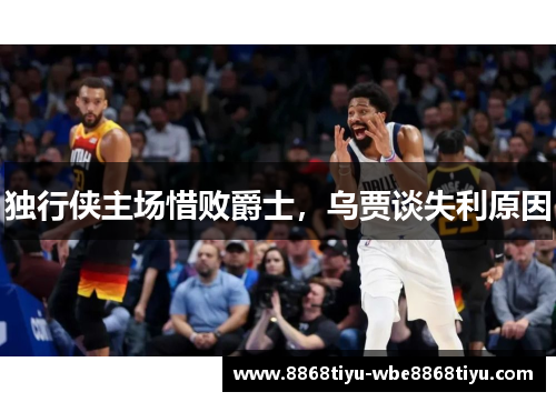 独行侠主场惜败爵士，乌贾谈失利原因