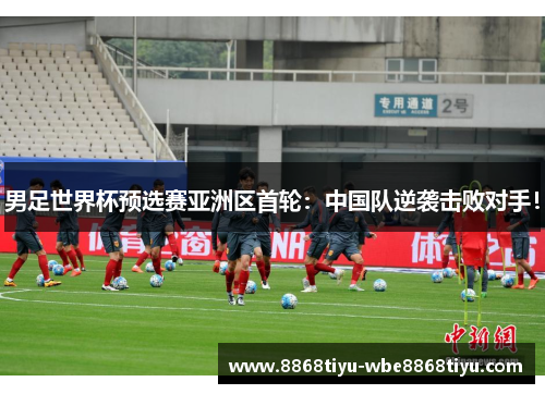男足世界杯预选赛亚洲区首轮：中国队逆袭击败对手！