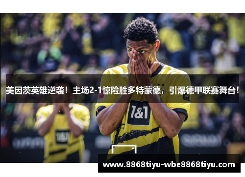 美因茨英雄逆袭！主场2-1惊险胜多特蒙德，引爆德甲联赛舞台！