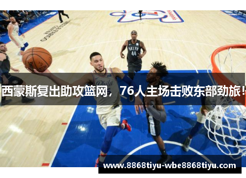 西蒙斯复出助攻篮网，76人主场击败东部劲旅！