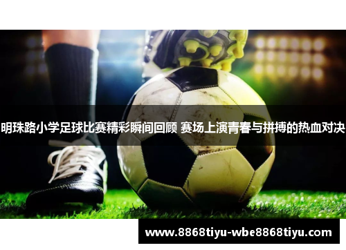 明珠路小学足球比赛精彩瞬间回顾 赛场上演青春与拼搏的热血对决