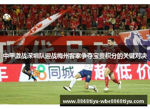 中甲激战深圳队迎战梅州客家争夺宝贵积分的关键对决