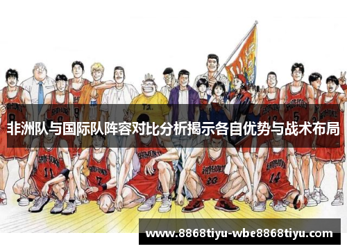 非洲队与国际队阵容对比分析揭示各自优势与战术布局