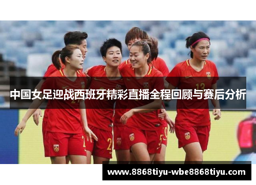 中国女足迎战西班牙精彩直播全程回顾与赛后分析