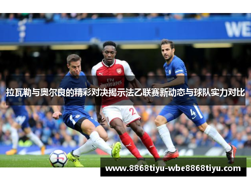 拉瓦勒与奥尔良的精彩对决揭示法乙联赛新动态与球队实力对比