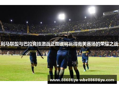 利马联盟与巴拉竞技激战正酣谁将赢得南美赛场的荣耀之战